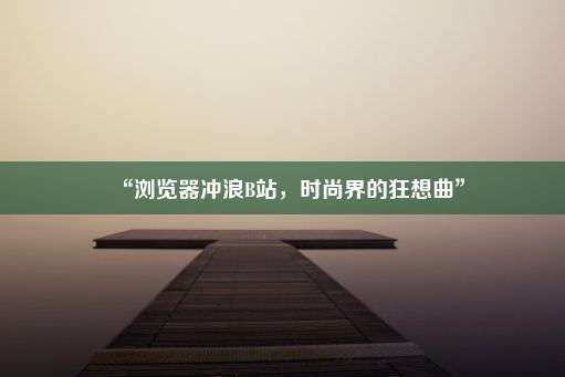 “浏览器冲浪B站，时尚界的狂想曲”