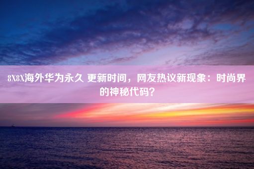 8X8X海外华为永久 更新时间，网友热议新现象：时尚界的神秘代码？