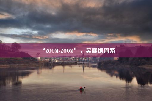 “ZOOM-ZOOM”，笑翻银河系