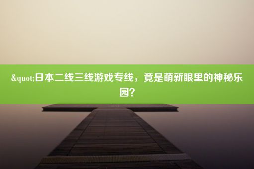 "日本二线三线游戏专线，竟是萌新眼里的神秘乐园？