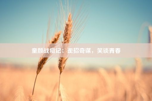 童颜战痘记：歪招奇谋，笑谈青春