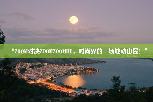 “ZOOM对决ZOOMZOOMHD，时尚界的一场地动山摇！”