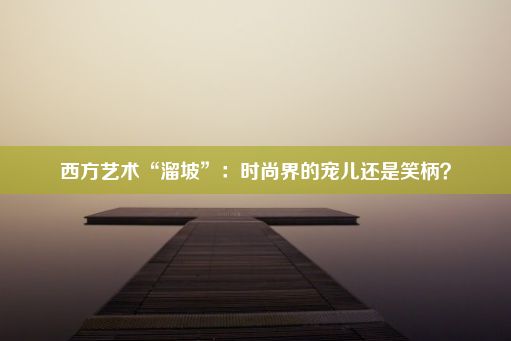 西方艺术“溜坡”：时尚界的宠儿还是笑柄？