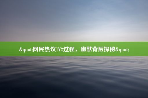 "网民热议1V2过程，幽默背后探秘"