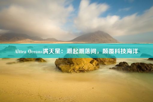 Alttea Oceans满天星：潮起潮落间，颠覆科技海洋