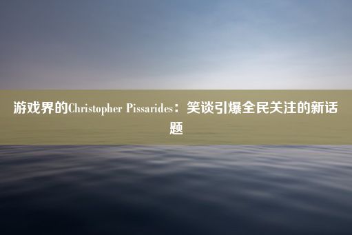 游戏界的Christopher Pissarides：笑谈引爆全民关注的新话题