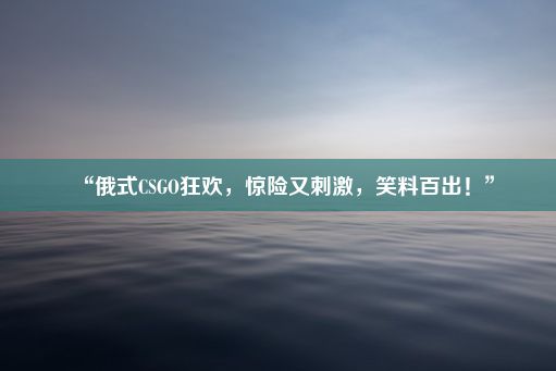 “俄式CSGO狂欢，惊险又刺激，笑料百出！”