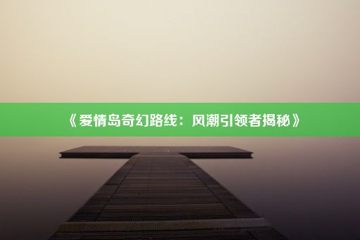 《爱情岛奇幻路线：风潮引领者揭秘》