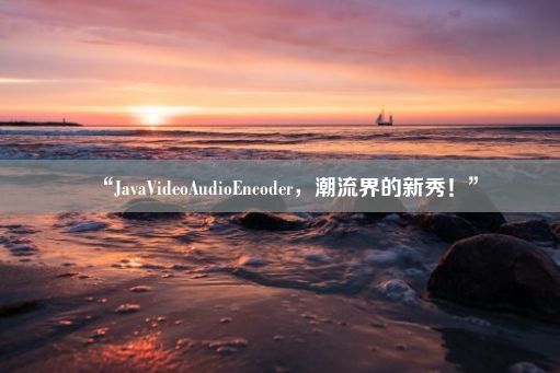 “JavaVideoAudioEncoder，潮流界的新秀！”