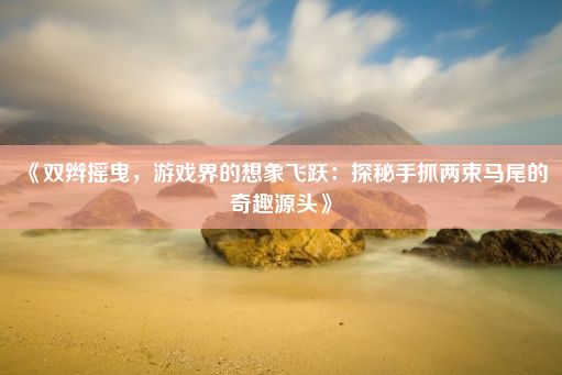 《双辫摇曳，游戏界的想象飞跃：探秘手抓两束马尾的奇趣源头》