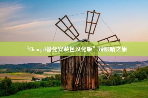 “Changed兽化安装包汉化版”辣眼睛之旅