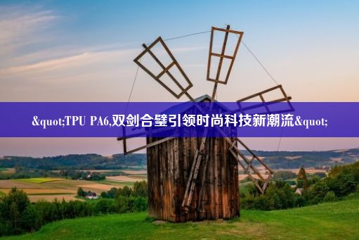 "TPU PA6,双剑合璧引领时尚科技新潮流"