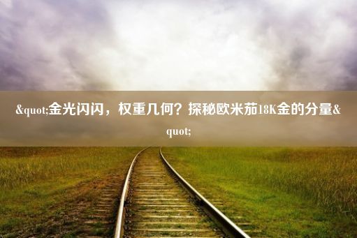 "金光闪闪，权重几何？探秘欧米茄18K金的分量"