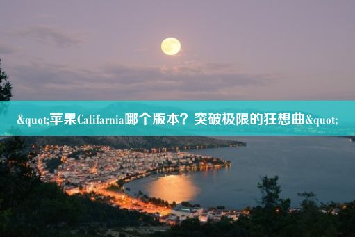 "苹果Califarnia哪个版本？突破极限的狂想曲"