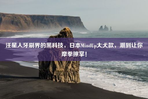 汪星人牙刷界的黑科技，日本MindUp大犬款，潮到让你摩拳擦掌！