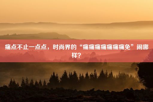 痛点不止一点点，时尚界的“痛痛痛痛痛痛痛免”闹哪样？