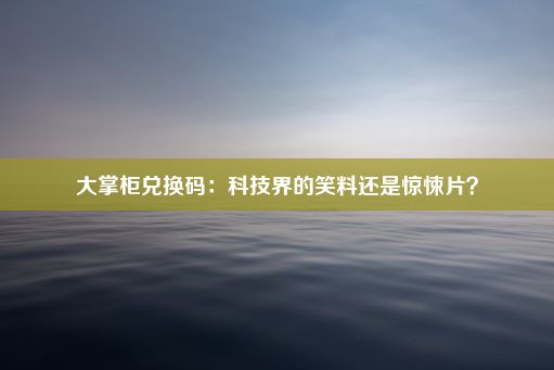 大掌柜兑换码：科技界的笑料还是惊悚片？