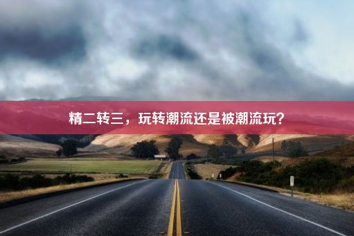 精二转三，玩转潮流还是被潮流玩？