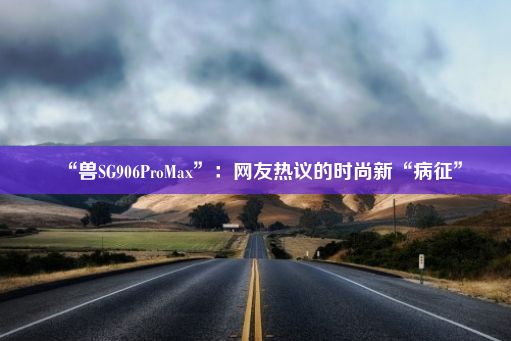 “兽SG906ProMax”：网友热议的时尚新“病征”