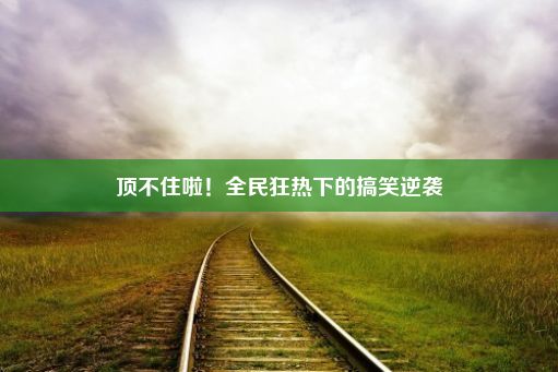 顶不住啦！全民狂热下的搞笑逆袭