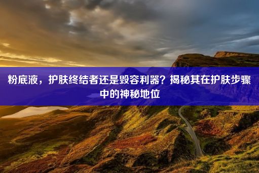 粉底液，护肤终结者还是毁容利器？揭秘其在护肤步骤中的神秘地位