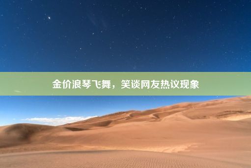 金价浪琴飞舞，笑谈网友热议现象