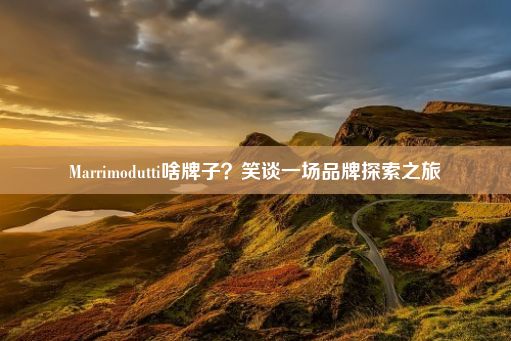 Marrimodutti啥牌子？笑谈一场品牌探索之旅