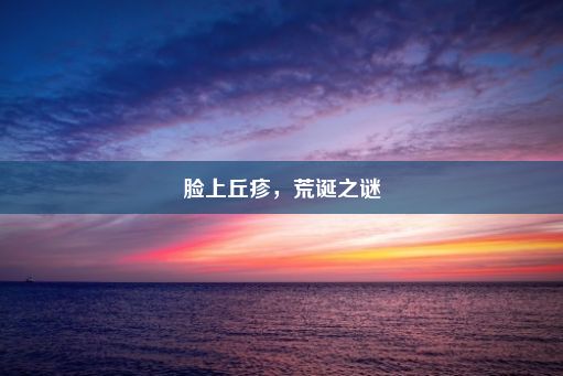 脸上丘疹，荒诞之谜