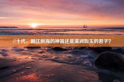 i7十代，翻江倒海的神器还是温润如玉的君子？