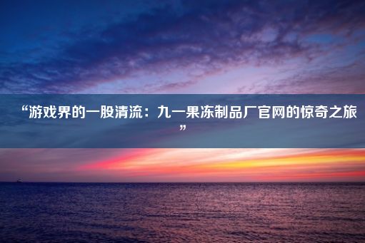 “游戏界的一股清流：九一果冻制品厂官网的惊奇之旅”