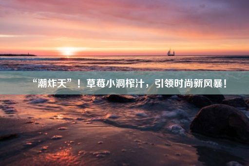 “潮炸天”！草莓小洞榨汁，引领时尚新风暴！