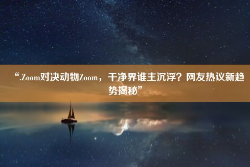 “.Zoom对决动物Zoom，干净界谁主沉浮？网友热议新趋势揭秘”