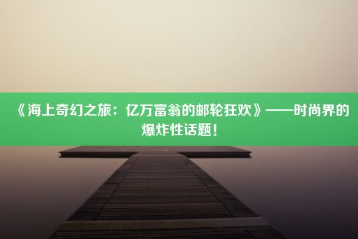 《海上奇幻之旅：亿万富翁的邮轮狂欢》——时尚界的爆炸性话题！