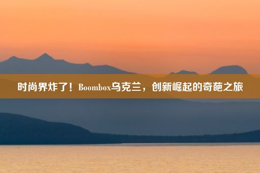 时尚界炸了！Boombox乌克兰，创新崛起的奇葩之旅