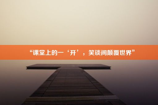 “课堂上的一‘开’，笑谈间颠覆世界”