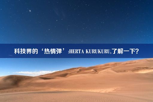 科技界的‘热情弹’:HERTA KURUKURU,了解一下？