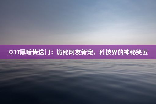 ZZTT黑暗传送门：诡秘网友新宠，科技界的神秘笑匠