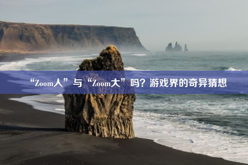 “Zoom人”与“Zoom大”吗？游戏界的奇异猜想