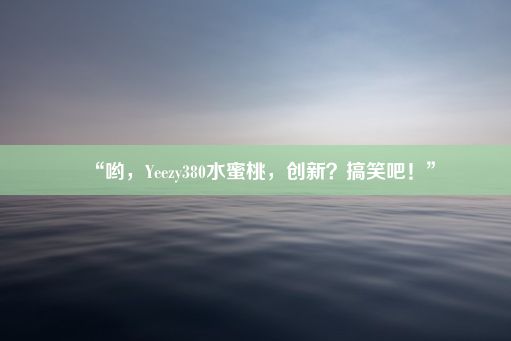 “哟，Yeezy380水蜜桃，创新？搞笑吧！”