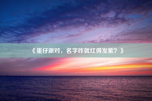 《蛋仔派对，名字咋就红得发紫？》