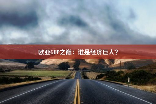 欧亚GDP之巅：谁是经济巨人？