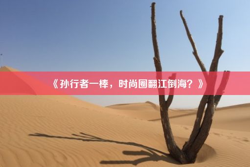 《孙行者一棒，时尚圈翻江倒海？》