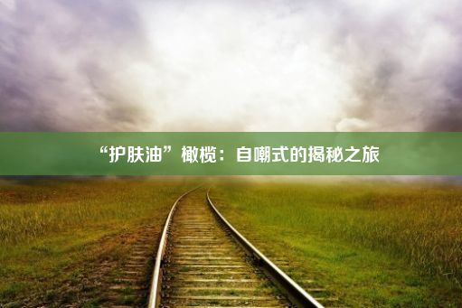 “护肤油”橄榄：自嘲式的揭秘之旅