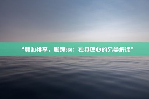 “颜如桃李，脚踩380：独具匠心的另类解读”