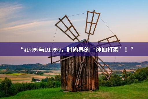 “AU9999与IAU9999，时尚界的‘神仙打架’！”