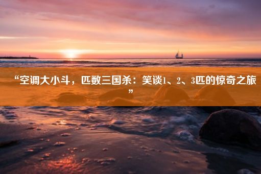 “空调大小斗，匹数三国杀：笑谈1、2、3匹的惊奇之旅”