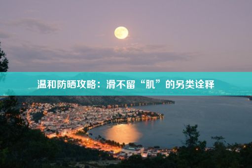 温和防晒攻略：滑不留“肌”的另类诠释