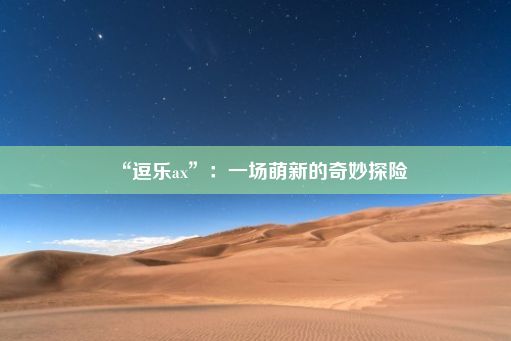 “逗乐ax”：一场萌新的奇妙探险