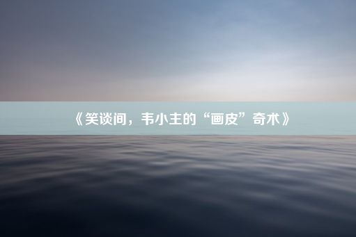 《笑谈间，韦小主的“画皮”奇术》