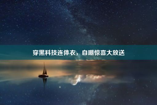 穿黑科技连体衣，自嘲惊喜大放送